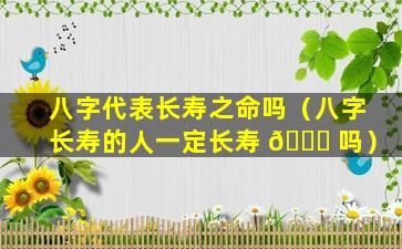 八字代表长寿之命吗（八字长寿的人一定长寿 💐 吗）